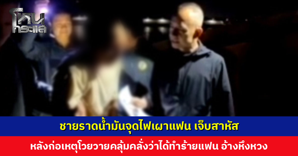 ชายราดน้ำมันจุดไฟเผาแฟน เจ็บสาหัส หลังก่อเหตุหลบหนี ก่อนไปยืนโวยวายคลุ้มคลั่งว่าได้ทำร้ายแฟนตัวเอง อ้างหึงหวง