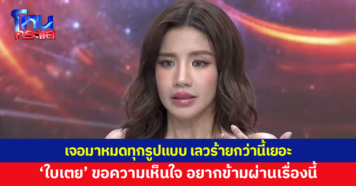 .ใบเตย เปิดใจ ลั่นเจออะไรที่เลวร้ายกว่าที่ทุกคนรู้เยอะ ขอความเห็นใจ อยากข้ามผ่านเรื่องนี้.