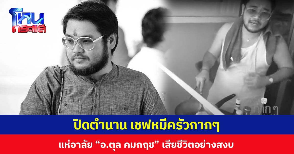 ปิดตำนาน เชฟหมีครัวกากๆ แห่อาลัย “อ.ตุล คมกฤช” เสียชีวิตอย่างสงบ