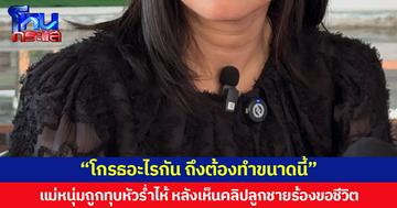 แม่หนุ่มถูกทุบหัวร่ำไห้ หลังเห็นคลิปลูกชายร้องขอชีวิต  อยากถามผู้ก่อเหตุ โกรธอะไรกัน ถึงต้องทำขนาดนี้