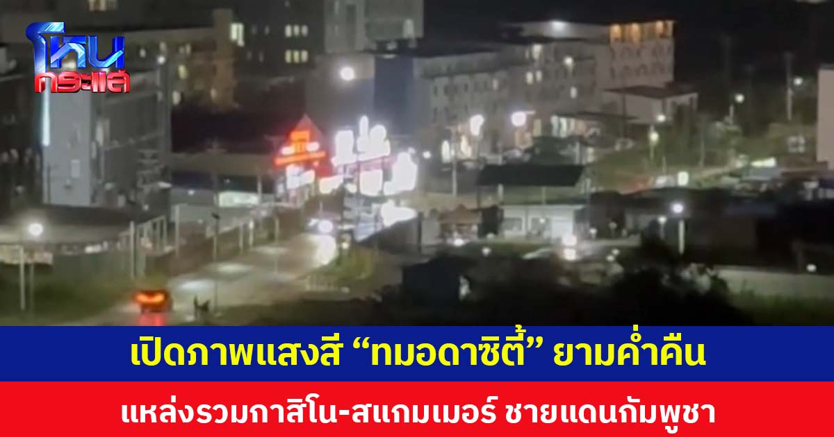 เปิดภาพแสงสี “ทมอดาซิตี้” ยามค่ำคืน แหล่งรวมสถานบันเทิง-กาสิโน-สแกมเมอร์ ชายแดนกัมพูชา