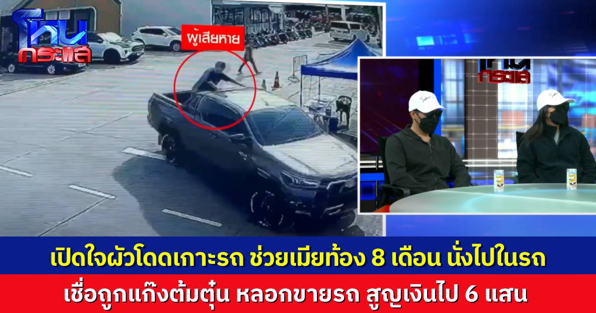 เปิดใจสองผัวเมีย ถูกหลอกขายรถ สุญเงิน 6.2 แสน เล่านาทีระทึก สามีโดดเกาะรถ ช่วยเมียที่ท้อง 8 เดือน