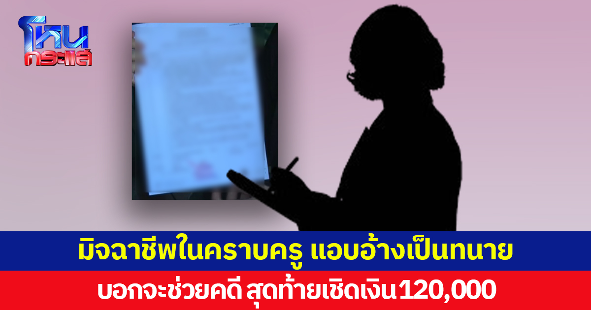 มิจฉาชีพในคราบครู แอบอ้างเป็นทนาย บอกจะช่วยทำคดี สุดท้ายเชิดเงิน 120,000 หนี