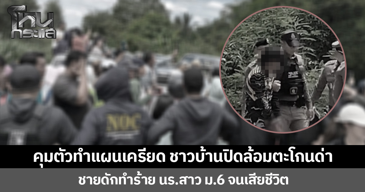 คุมตัวทำแผนเครียด ชาวบ้านปิดล้อมตะโกนด่า  ชายดักทำร้าย นร.สาว ม.6 จนเสียชีวิต ญาติเรียกร้องให้ลงโทษประหารชีวิต