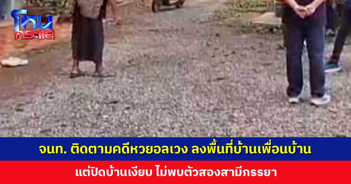 เจ้าหน้าที่ติดตามคดีหวยอลเวง ลงพื้นที่บ้านเพื่อนบ้าน แต่ปิดบ้านเงียบ ไม่พบสองสามีภรรยา