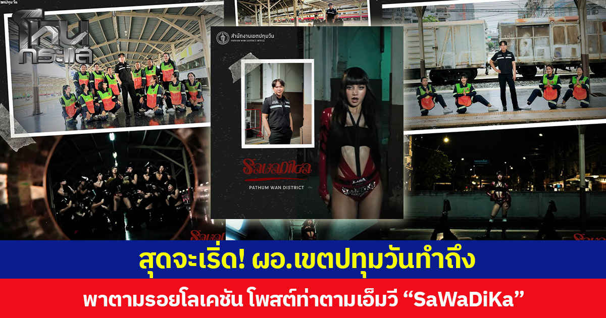 สุดจะเริ่ด! ผอ.เขตปทุมวันทำถึง พาตามรอยโลเคชัน โพสต์ท่าตามเอ็มวี “SaWaDiKa”