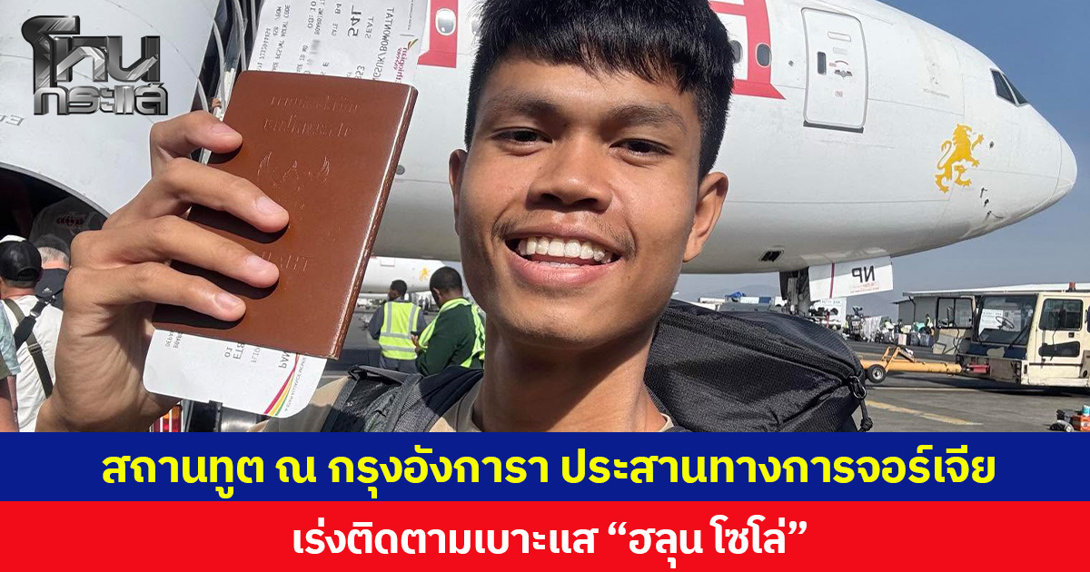 สถานเอกอัครราชทูต ณ กรุงอังการา ประสานทางการจอร์เจีย เร่งติดตามเบาะแส “ฮลุน โซโล่”