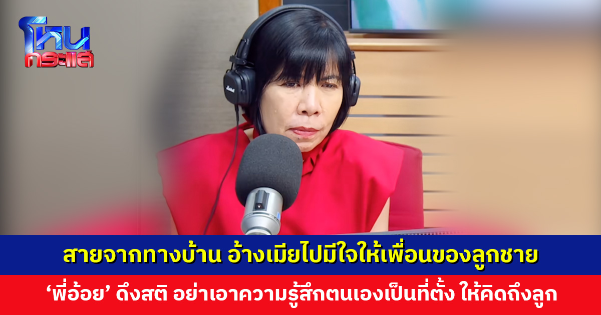 สายจากทางบ้าน อ้างเมียไปมีใจให้เพื่อนของลูกชาย ท้าออกรายการ ‘พี่อ้อย’ ดึงสติให้คิดถึงลูก