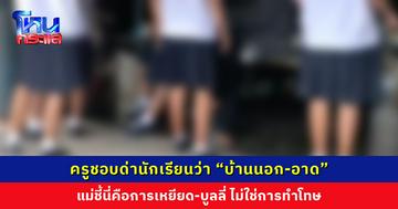 ครูชอบด่านักเรียนว่า “บ้านนอก-อาด” อ้างเป็นการลงโทษ แม่ชี้นี่คือการเหยียด-บูลลี่ ไม่ควรพูดกับเด็ก