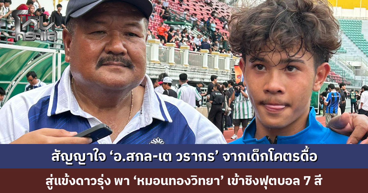 สัญญาใจ ‘อ.สกล-เต วรากร’ จากเด็กโคตรดื้อ สู่แข้งดาวรุ่ง พา ‘หมอนทองวิทยา’ เข้าชิงฟุตบอล 7 สี