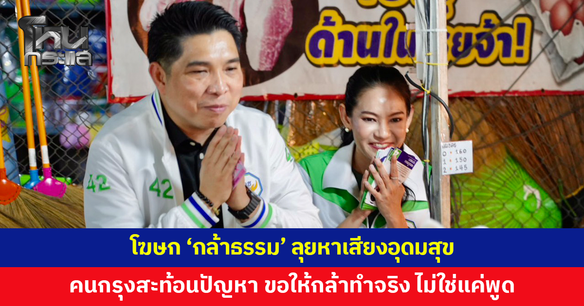 โฆษก 'กล้าธรรม' ลุยหาเสียงอุดมสุข คนกรุงสะท้อนปัญหารอบด้าน ขอให้พรรคการเมืองกล้าทำจริง