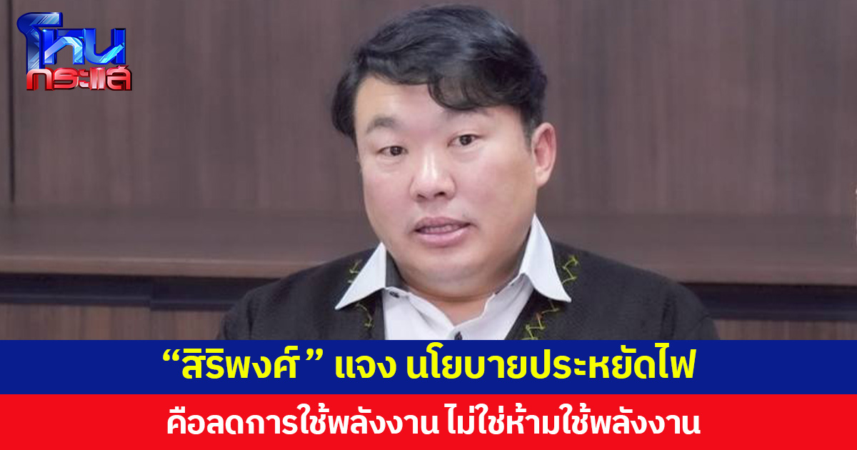 “สิริพงศ์” แจง นโยบายประหยัดไฟ  คือลดการใช้พลังงาน ไม่ใช่ห้ามใช้พลังงาน