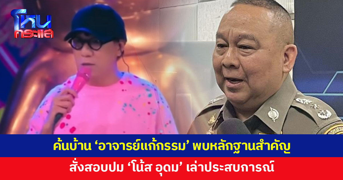 ผบช.ก.เผยค้นบ้าน 'อาจารย์แก้กรรม' พบหลักฐานสำคัญหลายรายการ พร้อมสั่งสอบปม 'โน้ส อุดม' เล่าประสบการณ์
