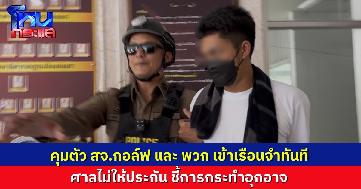 ศาลไม่ให้ประกันตัว "สจ.กอล์ฟ" และพวกรวม 7 คน คุมตัวเข้าเรือนจำทันที คดีรุมทำร้ายตำรวจกลางหน่วยเลือกตั้ง