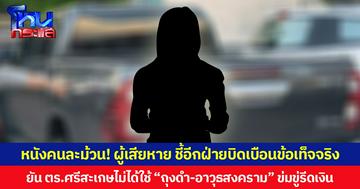 หนังคนละม้วน! ผู้เสียหาย ชี้อีกฝ่ายบิดเบือนข้อเท็จจริง  ยัน ตร.ศรีสะเกษไม่ได้ใช้ “ถุงดำ-อาวุธสงคราม” ข่มขู่รีดเงิน  ด้าน ผกก.สืบสวนฯ แจงทุกขั้นตอนทำตามกฎหมาย