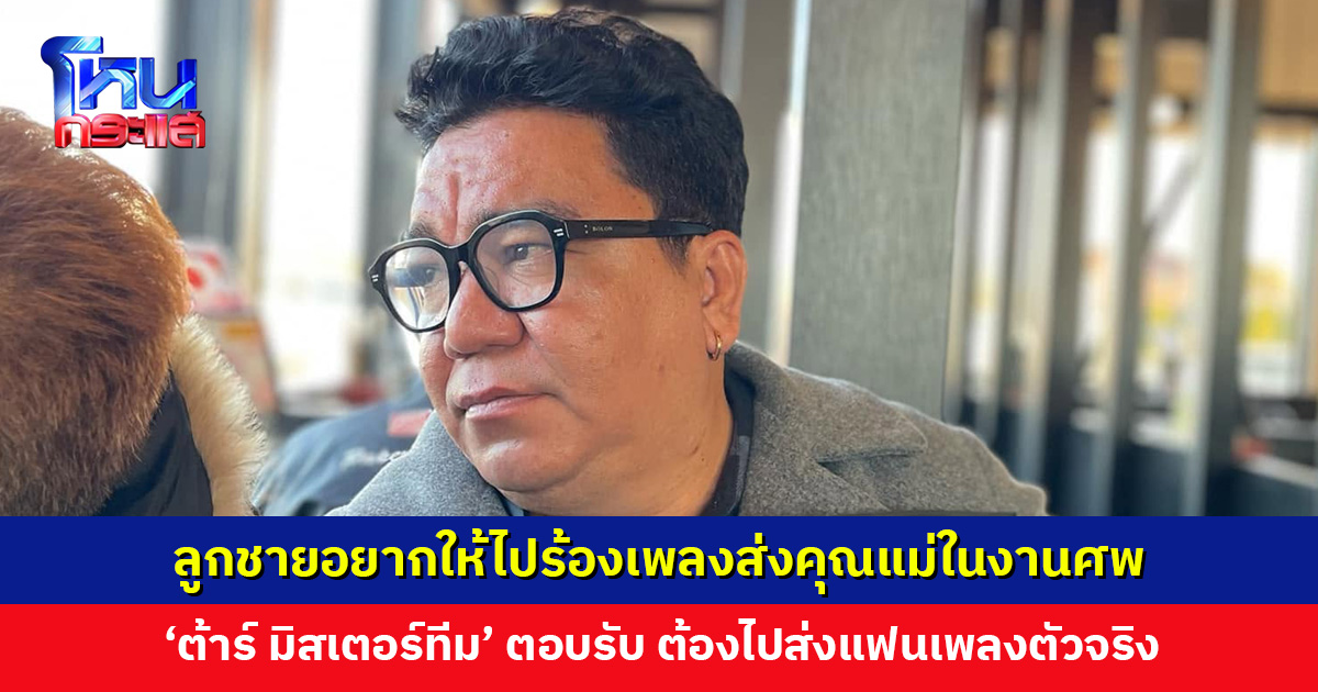 แม่ชอบมาก ลูกชายติดต่อหา ‘ต้าร์ มิสเตอร์ทีม’ อยากให้มาร้องส่งในงานศพ เจ้าตัวตอบรับ