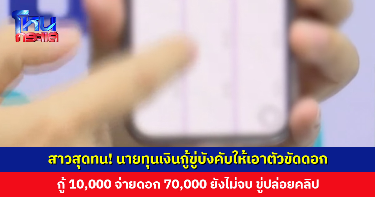 สาวสุดทน! นายทุนเงินกู้ขู่บังคับให้เอาตัวขัดดอก ขู่ปล่อยคลิป ซ้ำยังอ้างมีแบ็กเป็นตำรวจ เคลียร์ได้