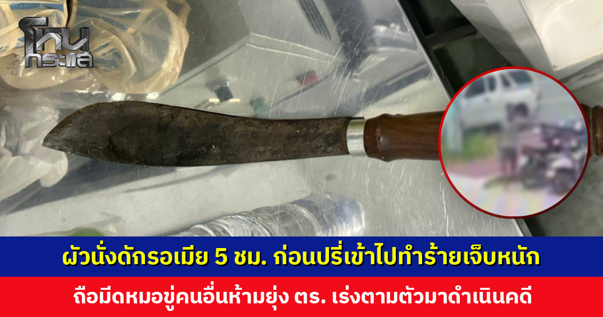ผัวนั่งดักรอเมีย 5 ชม. ก่อนปรี่เข้าไปทำร้ายเจ็บหนัก ถือมีดหมอขู่คนอื่นห้ามยุ่ง