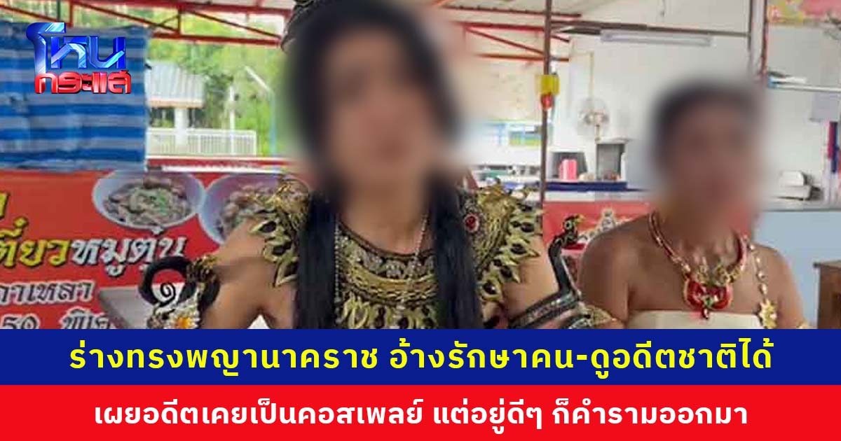 ร่างทรงพญานาคราช อ้างรักษาคน-ดูอดีตชาติได้ เผยอดีตเคยเป็นคอสเพลย์ แต่อยู่ดีๆ ก็ได้ยินเสียงคนเรียก-คำรามออกมาเอง คิดว่าตัวเองเป็นบ้า