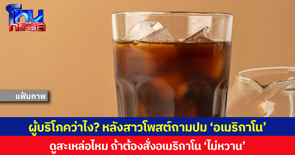 ผู้บริโภคว่าไง? หลังสาวโพสต์ถามปม ‘อเมริกาโน’ ดูสะเหล่อไหม ถ้าต้องสั่งอเมริกาโน ‘ไม่หวาน’
