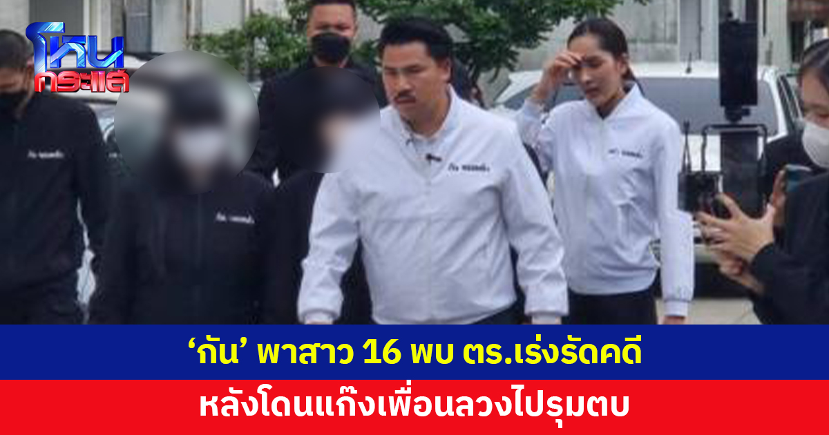 'กัน จอมพลัง' พาสาว 16 พร้อมผู้ปกครองพบตำรวจ หลังโดนเพื่อนลวงไปรุมตบ