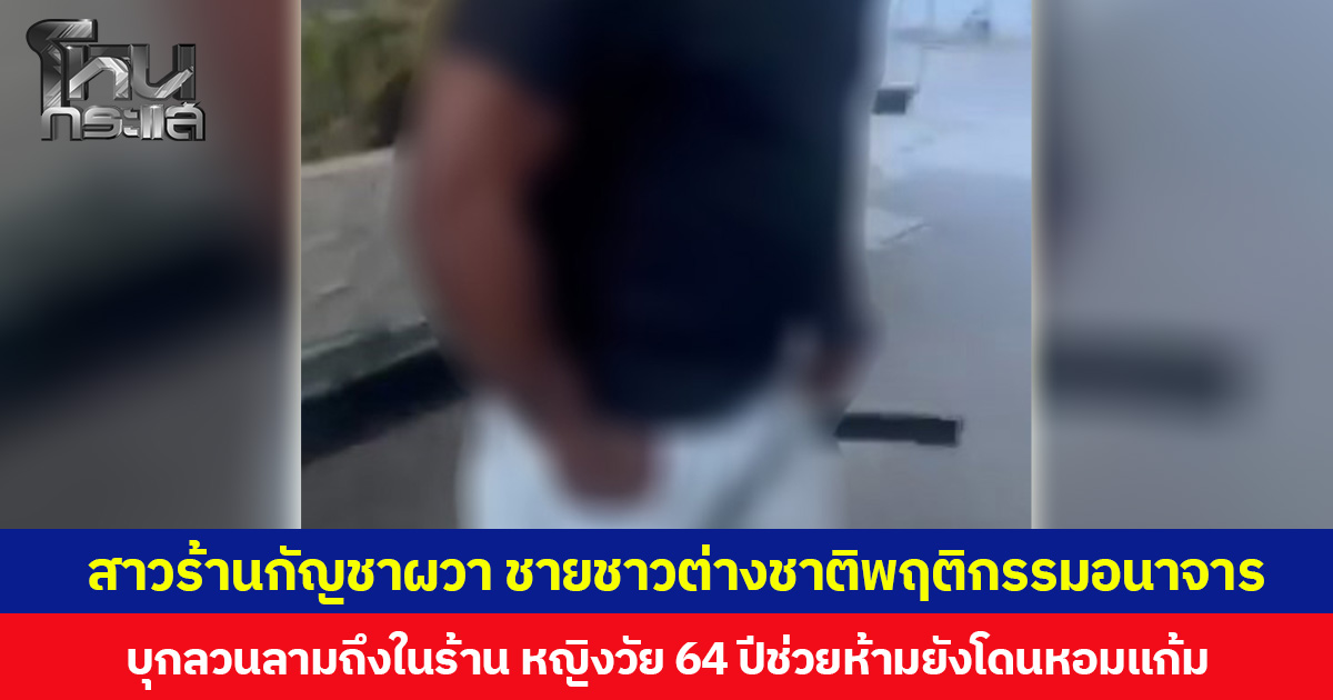 สาวร้านกัญชาผวา ชายชาวต่างชาติพฤติกรรมอนาจาร บุกลวนลามถึงในร้าน หญิงวัย 64 ปีช่วยห้ามยังโดนหอมแก้ม