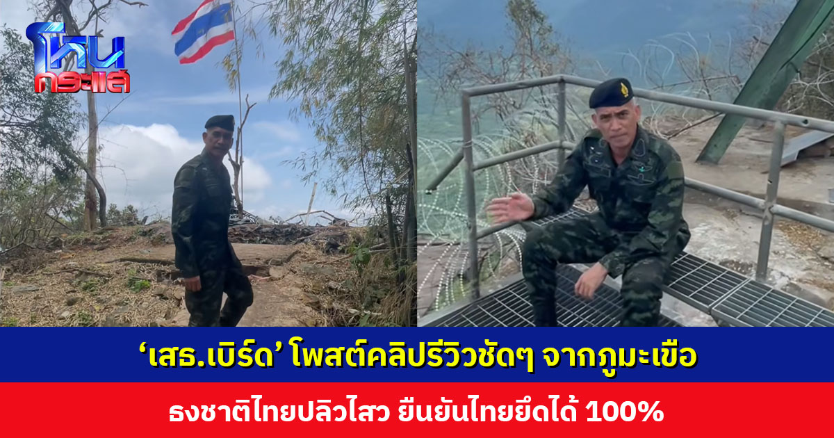 ตัวจริง ธงจริง ไม่ใช่ AI ‘เสธ.เบิร์ด’ โพสต์คลิปรีวิวชัดๆ จากภูมะเขือ ธงชาติไทยปลิวไสว ยืนยันไทยยึดได้ 100%