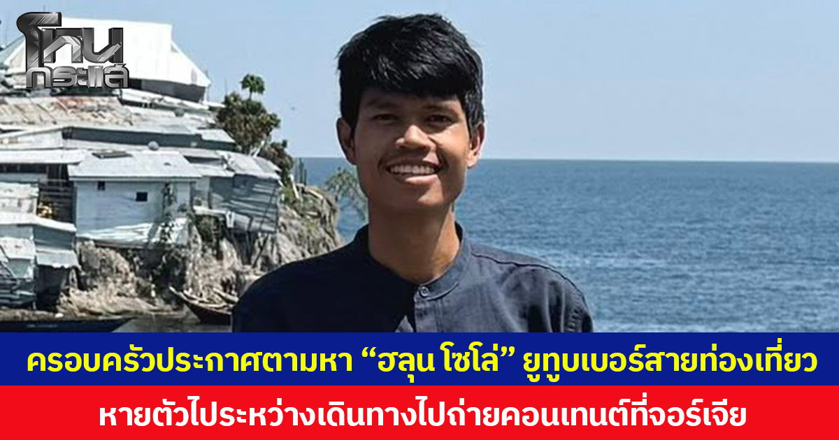 ครอบครัวประกาศตามหา “ฮลุน โซโล่” ยูทูบเบอร์สายท่องเที่ยว หายตัวไประหว่างเดินทางไปถ่ายคอนเทนต์ที่จอร์เจีย