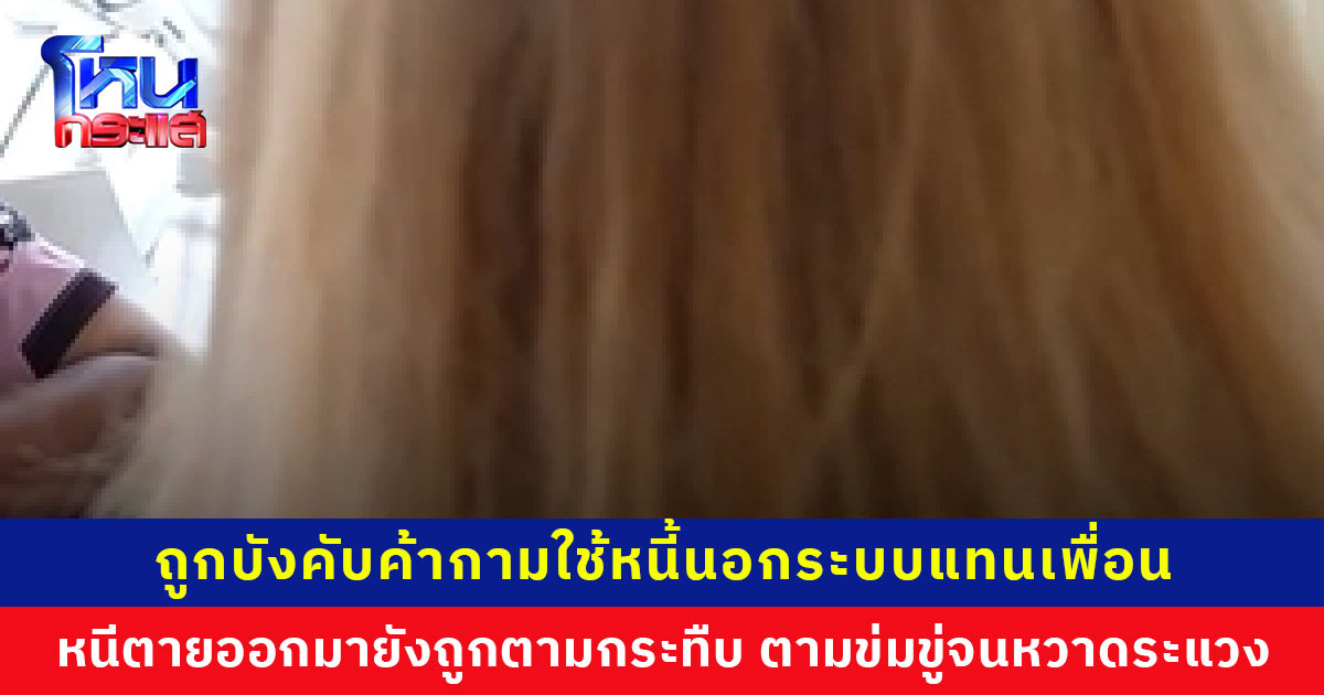 ตายทั้งเป็น! ถูกบังคับค้ากามใช้หนี้นอกระบบแทนเพื่อน หนีตายออกมายังถูกตามกระทืบ ข่มขู่จนหวาดระแวง
