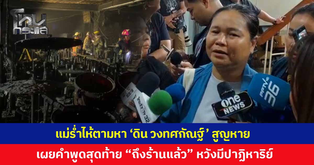 แม่ร่ำไห้ตามหา “ดิน” นักร้องนำวงทศกัณฐ์ สูญหายเหตุไฟไหม้โรงเบียร์ลาดพร้าว เผยคำพูดสุดท้ายก่อนขึ้นเวทีลูกบอก "ถึงร้านแล้ว" เฝ้ารอปาฏิหาริย์