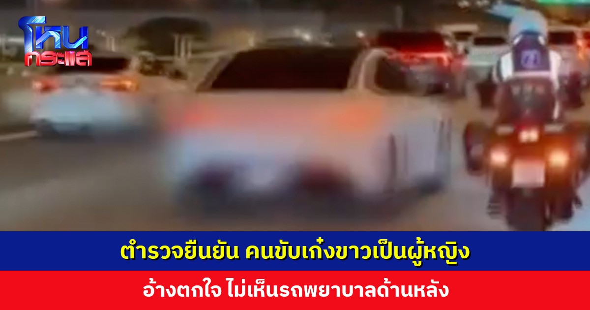 ตำรวจยืนยัน คนขับเก๋งขาวเป็นผู้หญิง อ้างตกใจ ไม่เห็นรถพยาบาลด้านหลัง