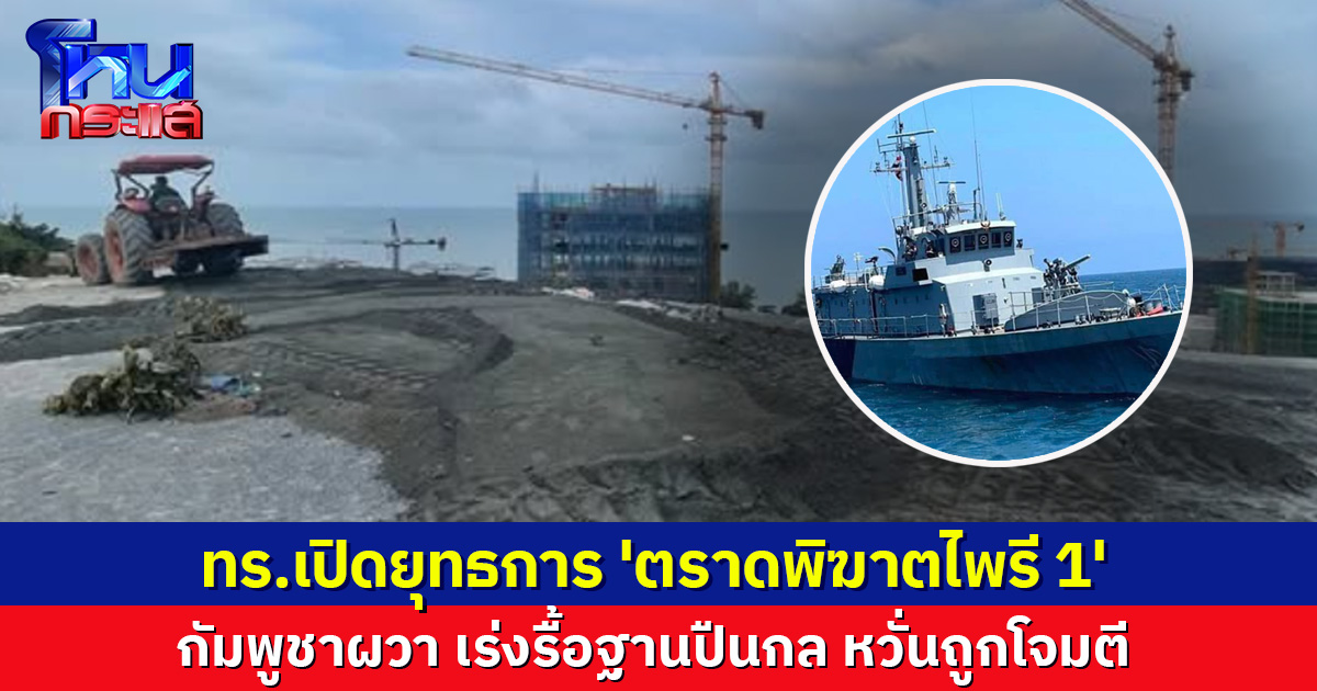 ทร.เปิดยุทธการ 'ตราดพิฆาตไพรี 1' ส่ง 4 เรือรบป้องกัน กัมพูชาผวา เร่งรื้อฐานปืนกล หวั่นถูกโจมตี