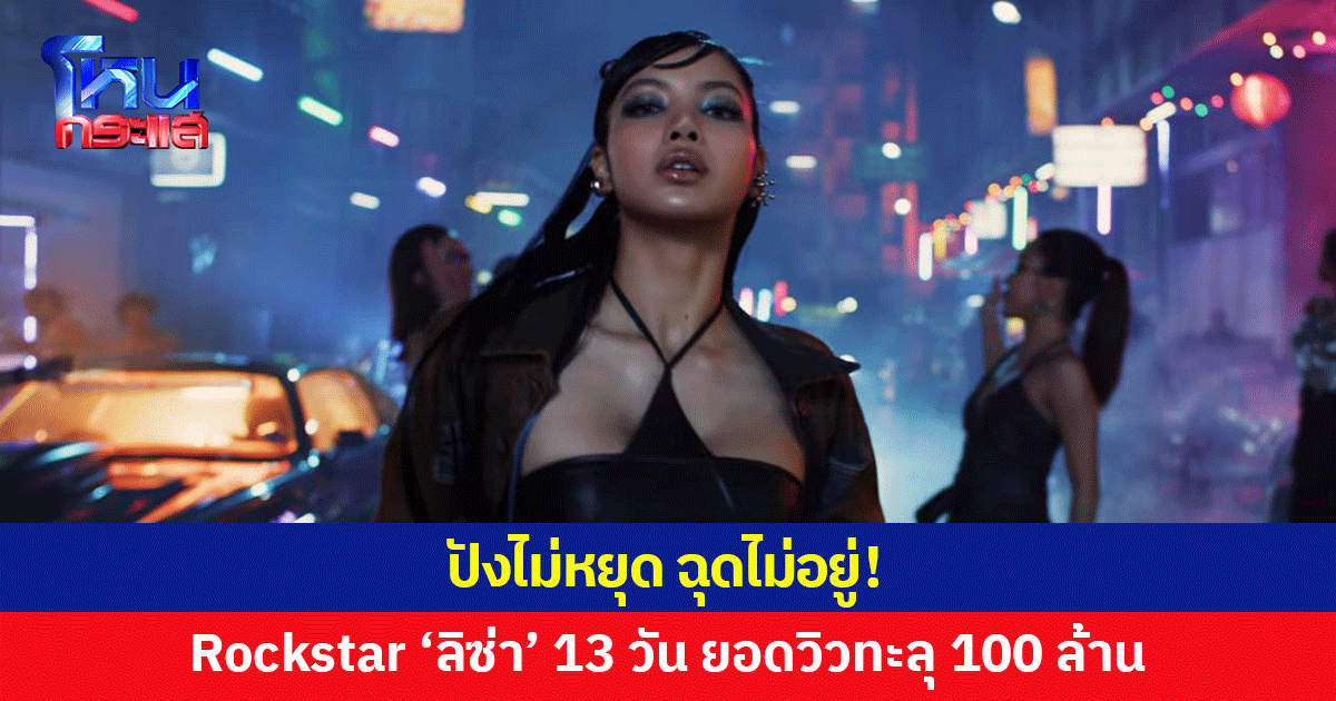 ปังฉุดไม่อยู่! Rockstar 'ลิซ่า' ยอดวิวทะลุ 100 ล้านใน 13 วัน