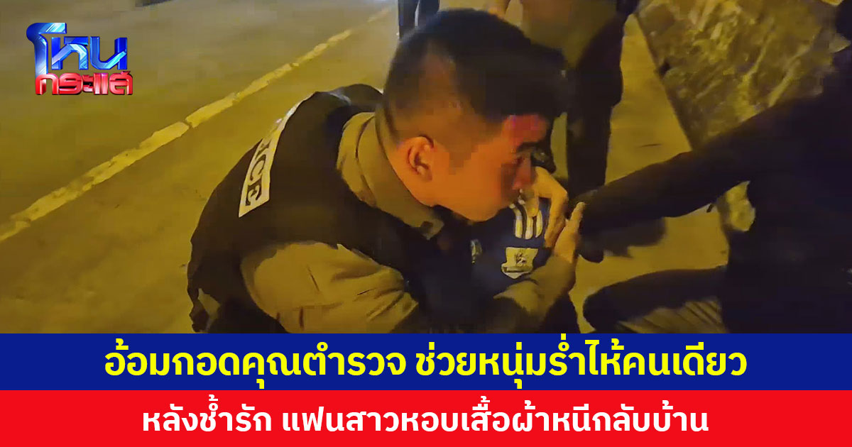 อ้อมกอดคุณตำรวจ ช่วยหนุ่มช้ำรัก หลังแฟนสาวหอบเสื้อผ้าหนีกลับบ้าน