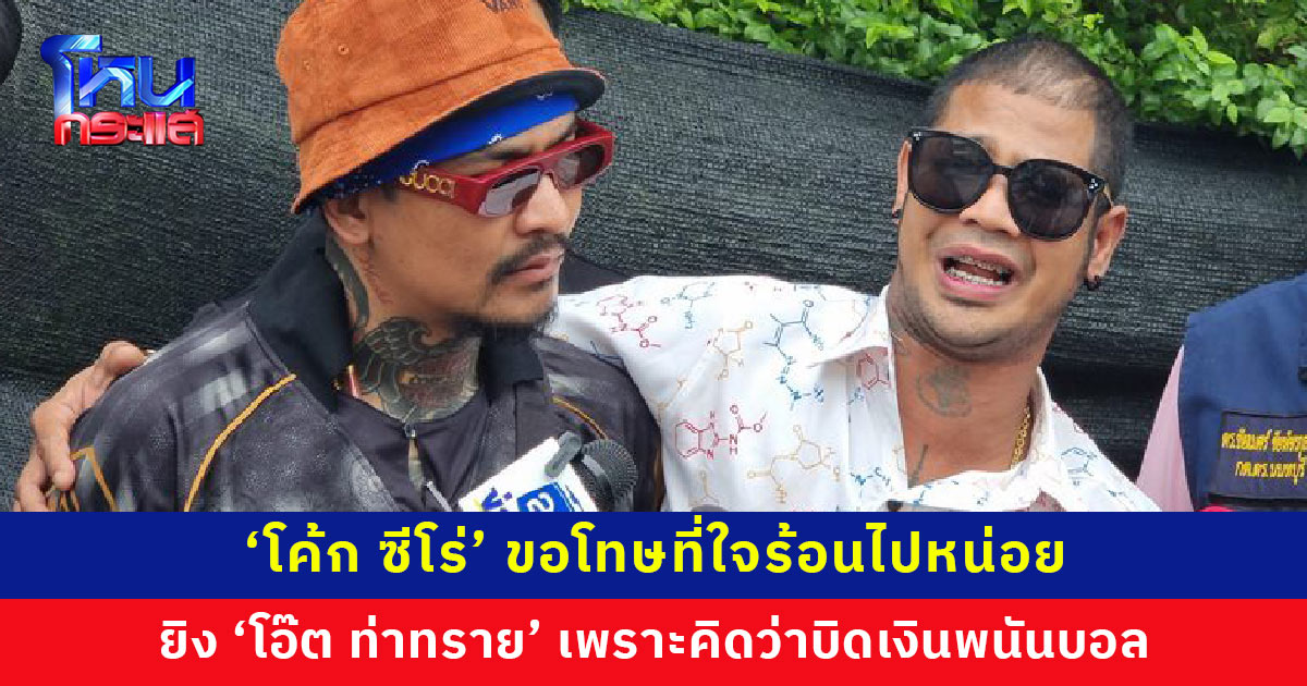 ‘โค้ก ซีโร่’ ขอโทษใจร้อนไปหน่อย ยิงใส่ ‘โอ๊ต ท่าทราย’ รับฉุนได้เงินค่าพนันบอลช้า เผยอีกฝ่ายเป็นนักมวยและกำลังวิ่งเข้ามาใส่ เลยต้องป้องกันตัว