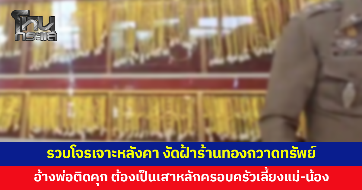 รวบโจรเจาะหลังคา งัดฝ้าร้านทอง กวาดทรัพย์ อ้างพ่อติดคุก ต้องเป็นเสาหลักครอบครัว เลี้ยงแม่-น้องอีก 4 คน