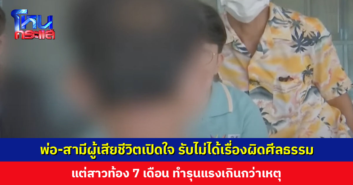 พ่อ-สามีผู้เสียชีวิตเปิดใจ รับไม่ได้เรื่องผิดศีลธรรม แต่สาวท้อง 7 เดือน ทำรุนแรงเกินกว่าเหตุ