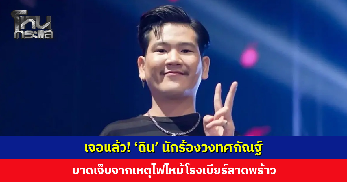 เจอแล้ว! ‘ดิน’ นักร้องวงทศกัณฐ์ บาดเจ็บจากเหตุไฟไหม้โรงเบียร์ลาดพร้าว