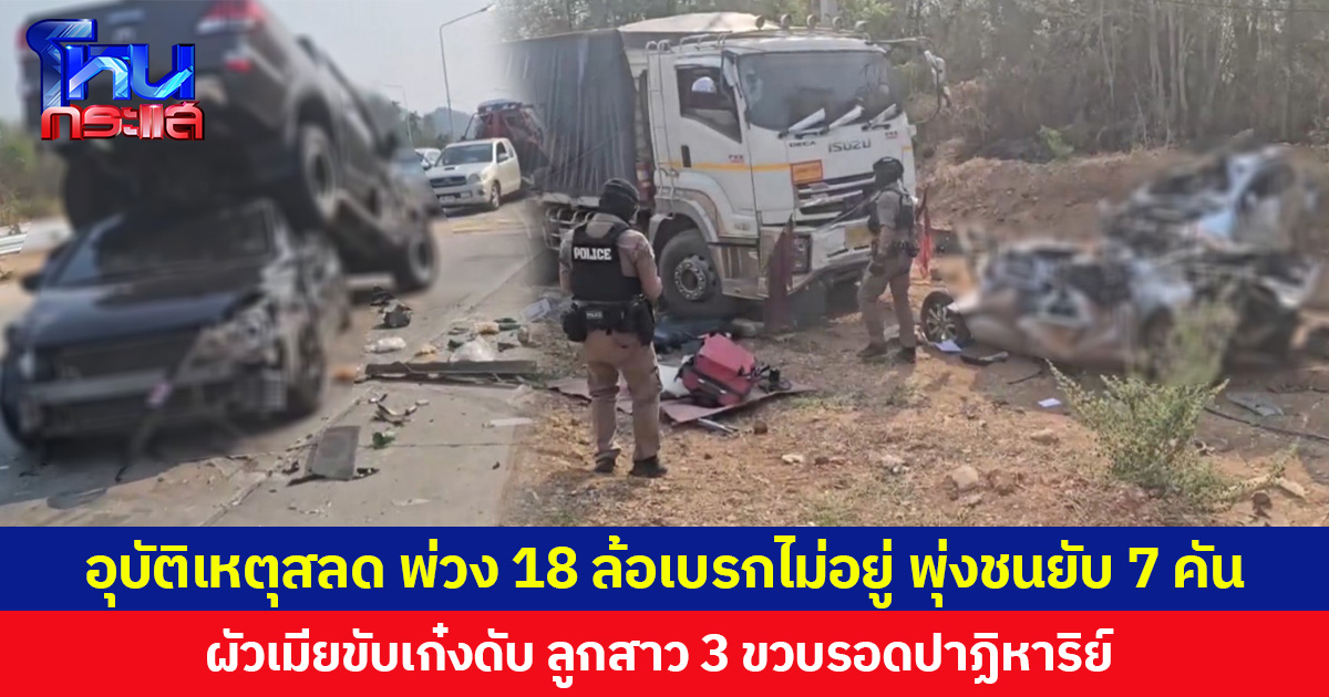 อุบัติเหตุสลด พ่วง 18 ล้อเบรกไม่อยู่ พุ่งชนยับ 7 คัน  ผัวเมียขับเก๋งดับ ลูกสาว 3 ขวบรอดปาฏิหาริย์