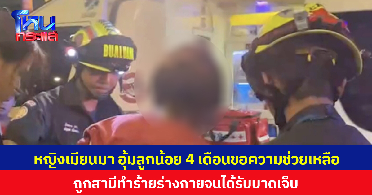หญิงเมียนมา อุ้มลูกน้อย 4 เดือนขอความช่วยเหลือ ถูกสามีทำร้ายร่างกายจนได้รับบาดเจ็บ