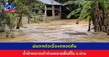 ฝนตกต่อเนื่องตลอดคืน น้ำป่าหลากเข้าท่วมหลายพื้นที่ใน จ.น่าน