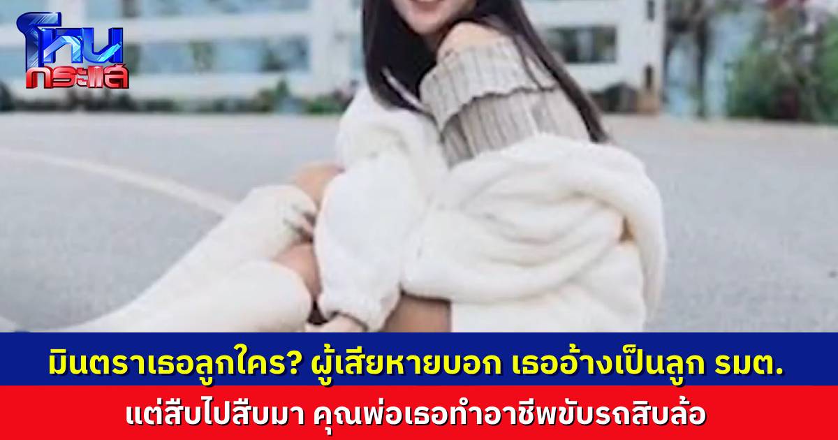 “มินตรา” ลูกใคร? ผู้เสียหายเล่าเรื่องเดียวกันหมด สาวแสบอ้างเป็นลูกรัฐมนตรี แต่สืบไปสืบมา คุณพ่อที่แท้จริงทำอาชีพขับรถสิบล้อ
