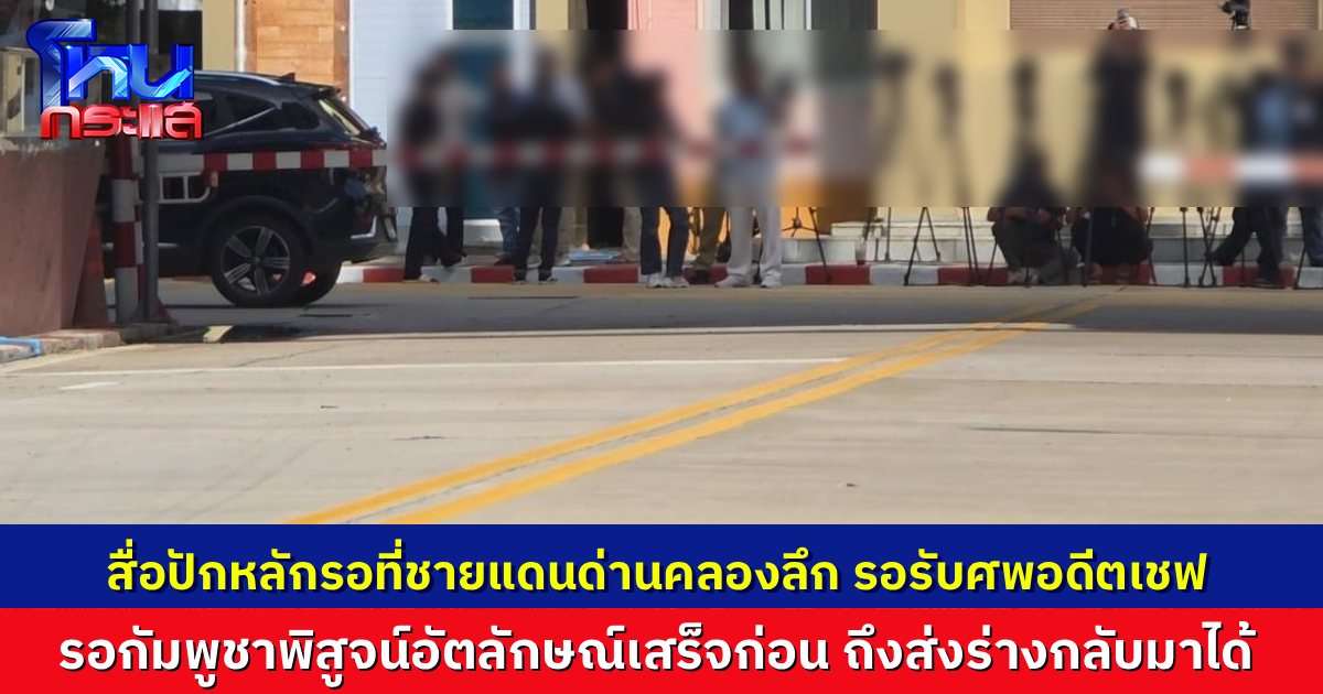 ยังรอทางการกัมพูชา พิสูจน์อัตลักษณ์ ลายนิ้วมือ ประวัติ ก่อนส่งร่าง อดีตเชฟหนุ่มไทยข้ามแดนกลับมา ทางชายแดนคลองลึก อรัญประเทศ