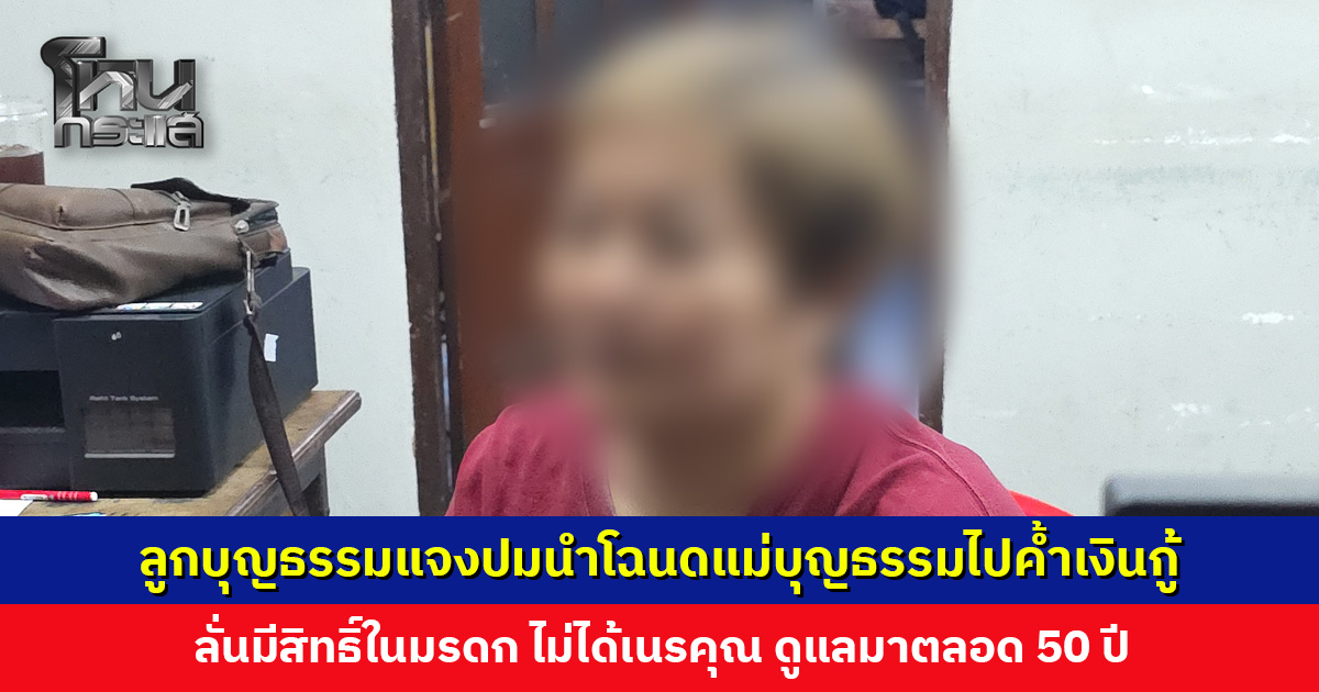 ลูกบุญธรรมแจงปมนำโฉนดไปค้ำเงินกู้ ลั่นมีสิทธิ์ในมรดก ยันไม่ได้เนรคุณ