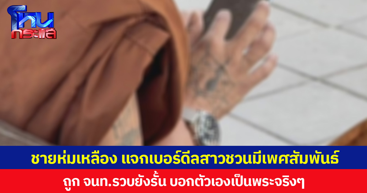 ชายห่มเหลือง แจกเบอร์ดีลสาวชวนมีเพศสัมพันธ์ ถูก จนท.รวบยังรั้น บอกตัวเองเป็นพระจริงๆ