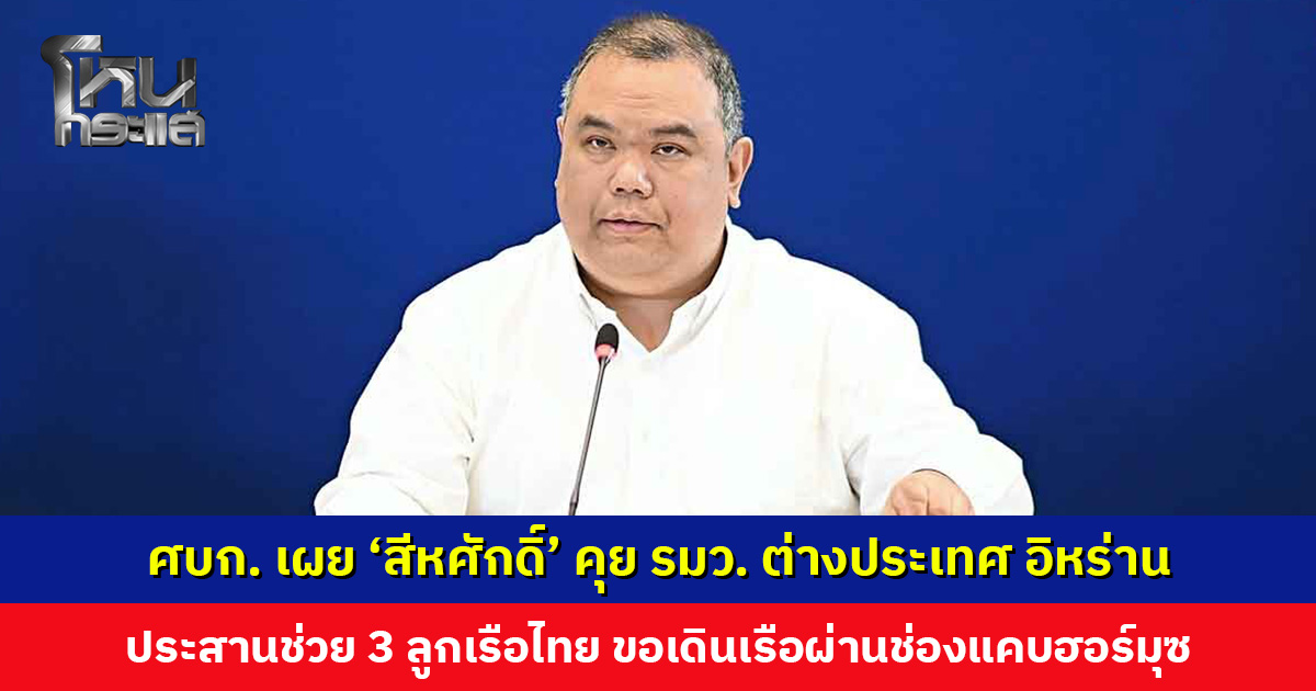 ศบก. เผย ‘สีหศักดิ์’ คุยทูตอิหร่าน ประสานช่วย 3 ลูกเรือไทย พร้อมขอเดินเรือผ่านช่องแคบฮอร์มุซ
