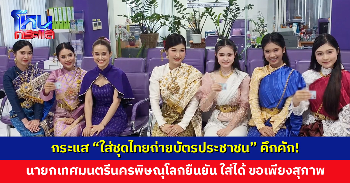 กระแส “ใส่ชุดไทยถ่ายบัตรประชาชน” คึกคัก! นายกเทศมนตรีนครพิษณุโลกยืนยัน ใส่ได้ ขอเพียงสุภาพ มิดชิด