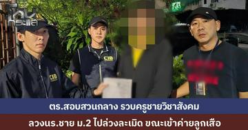 ครูสังคม พา นร.ชาย ม.2 เข้าค่ายลูกเสือ ลวงไปล่วงละเมิดในที่ลับตา ขู่ห้ามบอกใคร สุดท้ายผู้ปกครองรู้ความจริง แจ้งจับครูได้ที่กรุงเทพฯ