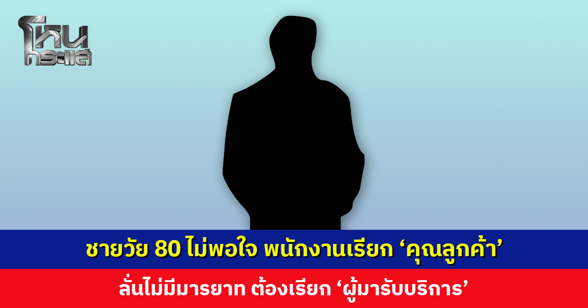 ชายวัย 80 ไม่พอใจ พนักงานเรียก ‘คุณลูกค้า’ ลั่นไม่มีมารยาท ต้องเรียก ‘ผู้มารับบริการ’