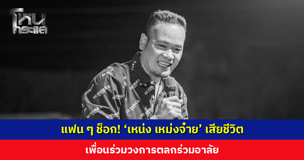 แฟน ๆ ช็อก! ‘เหน่ง เหม่งจ๋าย’ เสียชีวิต เพื่อนร่วมวงการตลกร่วมอาลัย